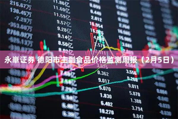 永崋证券 德阳市主副食品价格监测周报（2月5日）