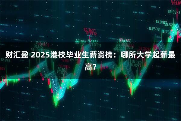 财汇盈 2025港校毕业生薪资榜：哪所大学起薪最高？