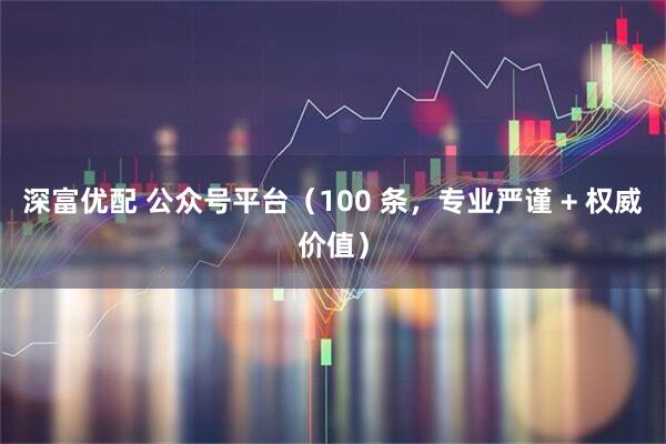 深富优配 公众号平台（100 条，专业严谨 + 权威价值）