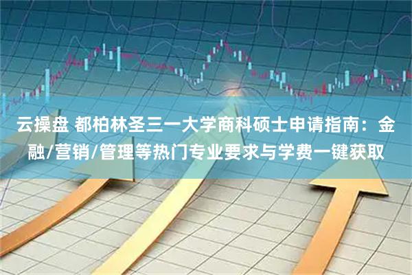 云操盘 都柏林圣三一大学商科硕士申请指南：金融/营销/管理等热门专业要求与学费一键获取