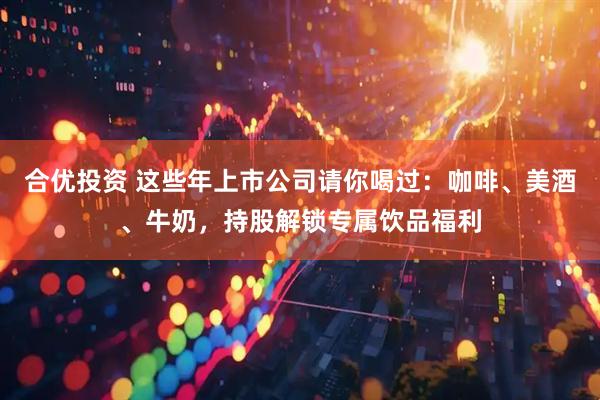 合优投资 这些年上市公司请你喝过：咖啡、美酒、牛奶，持股解锁专属饮品福利